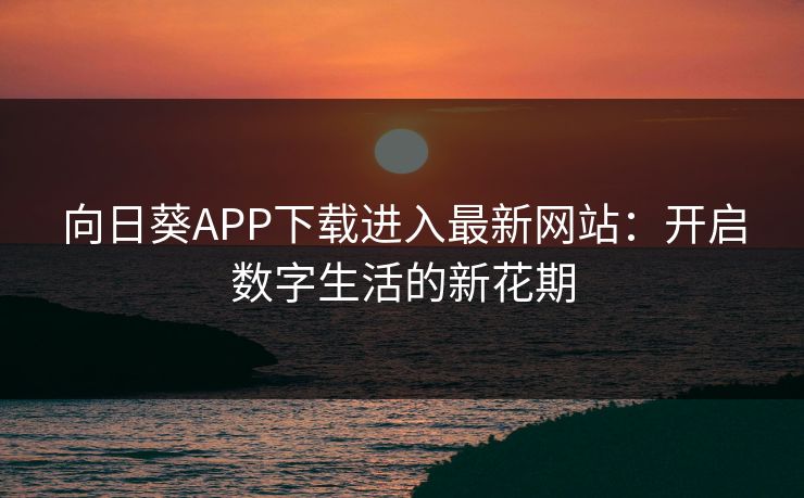 向日葵APP下载进入最新网站：开启数字生活的新花期