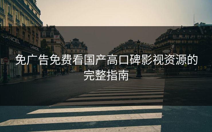 免广告免费看国产高口碑影视资源的完整指南