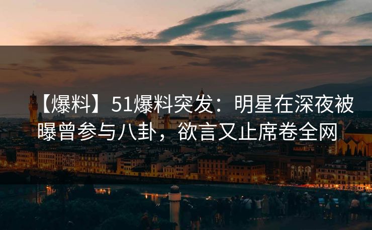 【爆料】51爆料突发：明星在深夜被曝曾参与八卦，欲言又止席卷全网