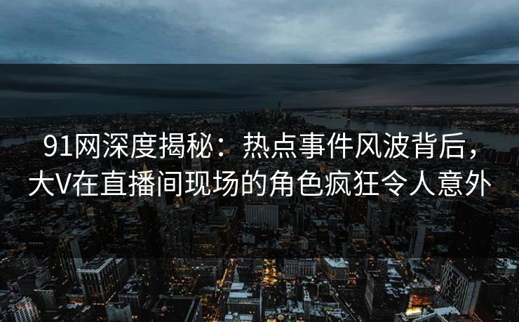 91网深度揭秘：热点事件风波背后，大V在直播间现场的角色疯狂令人意外