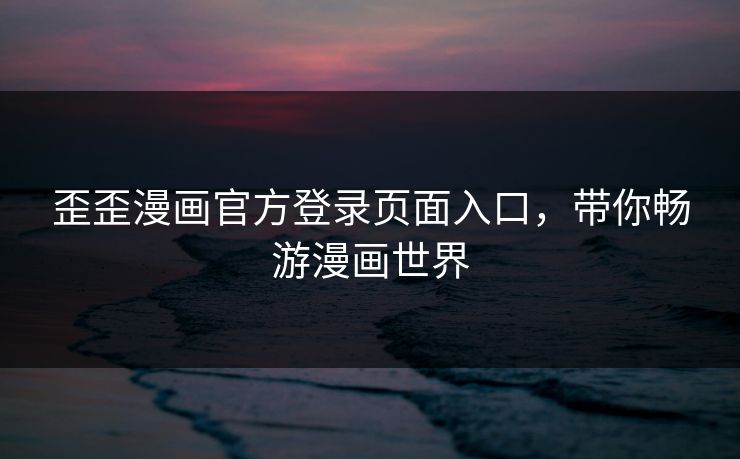 歪歪漫画官方登录页面入口，带你畅游漫画世界
