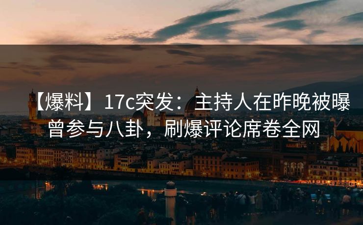 【爆料】17c突发：主持人在昨晚被曝曾参与八卦，刷爆评论席卷全网