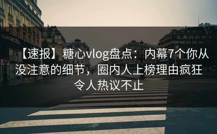 【速报】糖心vlog盘点：内幕7个你从没注意的细节，圈内人上榜理由疯狂令人热议不止