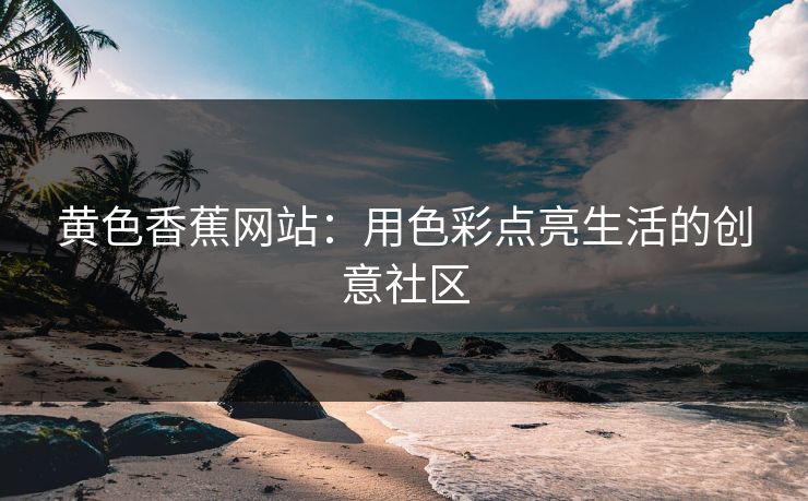 黄色香蕉网站：用色彩点亮生活的创意社区