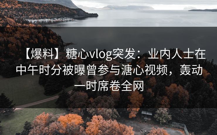 【爆料】糖心vlog突发:业内人士在中午时分被曝曾参与溏心视频,轰动一时席卷全网