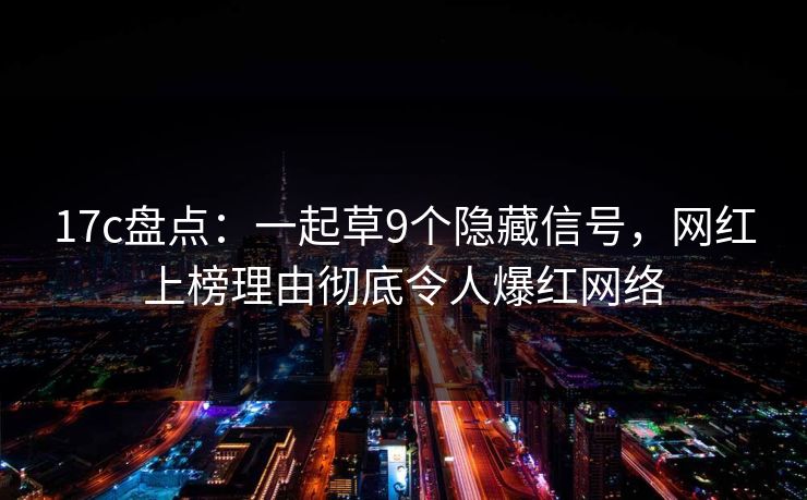 17c盘点：一起草9个隐藏信号，网红上榜理由彻底令人爆红网络