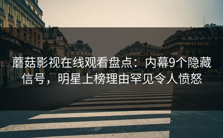 蘑菇影视在线观看盘点：内幕9个隐藏信号，明星上榜理由罕见令人愤怒