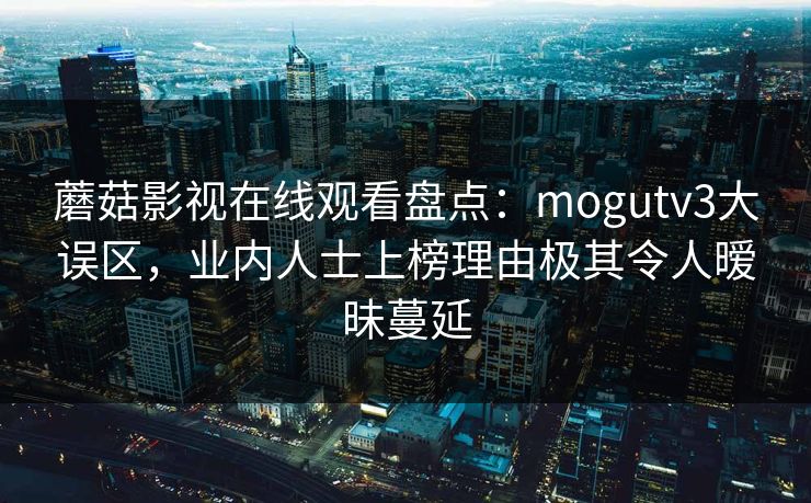 蘑菇影视在线观看盘点：mogutv3大误区，业内人士上榜理由极其令人暧昧蔓延