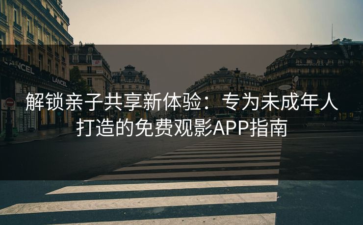 解锁亲子共享新体验：专为未成年人打造的免费观影APP指南