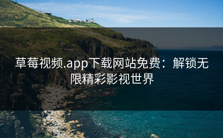 草莓视频.app下载网站免费:解锁无限精彩影视世界