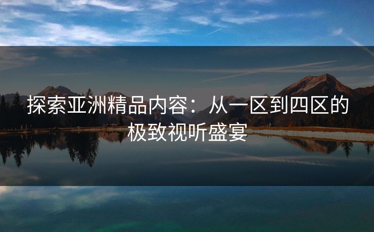 探索亚洲精品内容：从一区到四区的极致视听盛宴