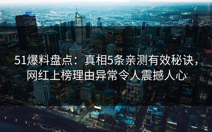 51爆料盘点:真相5条亲测有效秘诀,网红上榜理由异常令人震撼人心