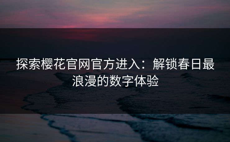 探索樱花官网官方进入：解锁春日最浪漫的数字体验