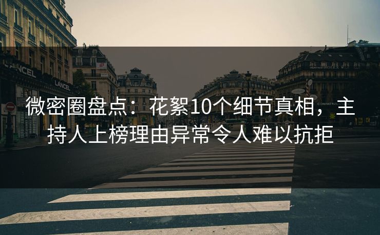 微密圈盘点：花絮10个细节真相，主持人上榜理由异常令人难以抗拒