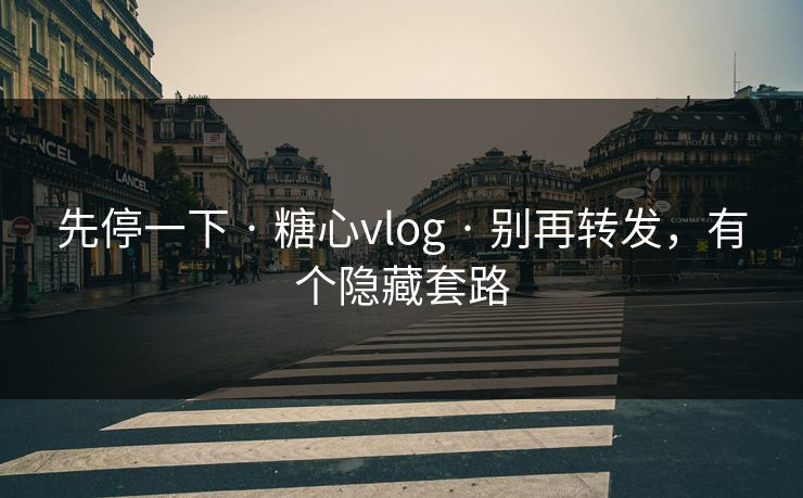 先停一下 · 糖心vlog · 别再转发，有个隐藏套路