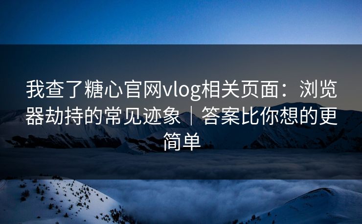 我查了糖心官网vlog相关页面：浏览器劫持的常见迹象｜答案比你想的更简单