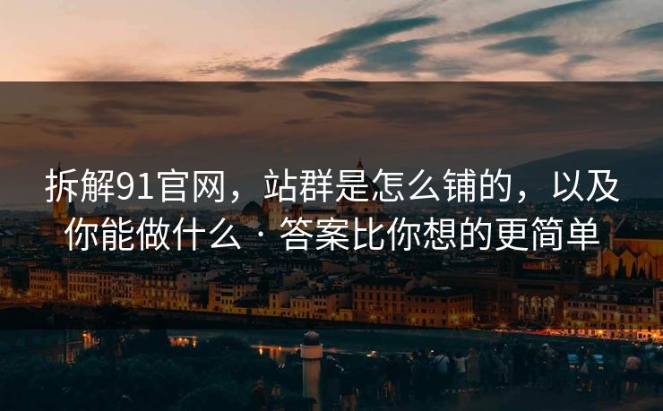 拆解91官网，站群是怎么铺的，以及你能做什么 · 答案比你想的更简单