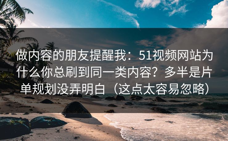 做内容的朋友提醒我：51视频网站为什么你总刷到同一类内容？多半是片单规划没弄明白（这点太容易忽略）