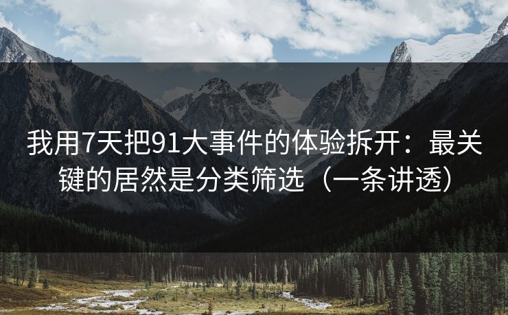 我用7天把91大事件的体验拆开：最关键的居然是分类筛选（一条讲透）
