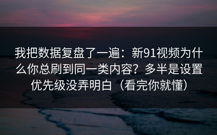 我把数据复盘了一遍：新91视频为什么你总刷到同一类内容？多半是设置优先级没弄明白（看完你就懂）