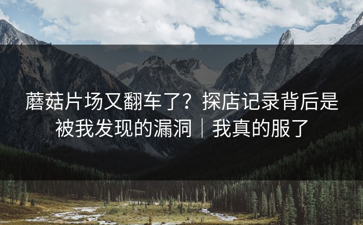 蘑菇片场又翻车了？探店记录背后是被我发现的漏洞｜我真的服了