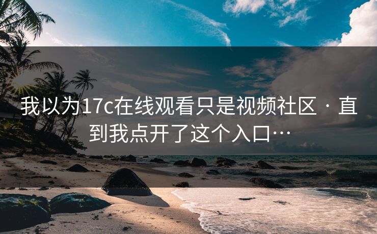 我以为17c在线观看只是视频社区 · 直到我点开了这个入口…