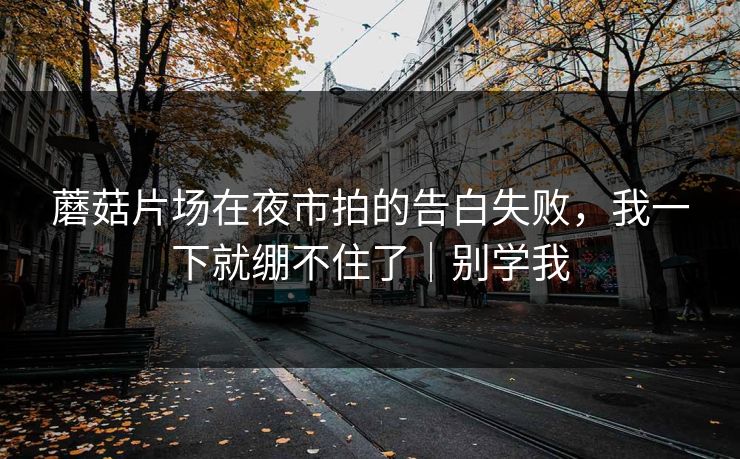 蘑菇片场在夜市拍的告白失败，我一下就绷不住了｜别学我
