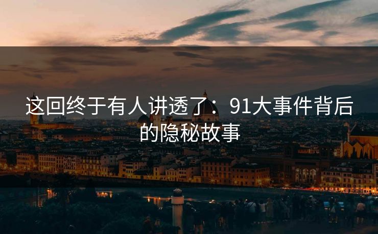 这回终于有人讲透了：91大事件背后的隐秘故事