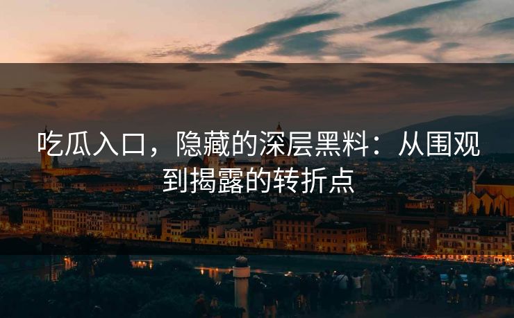 吃瓜入口，隐藏的深层黑料：从围观到揭露的转折点