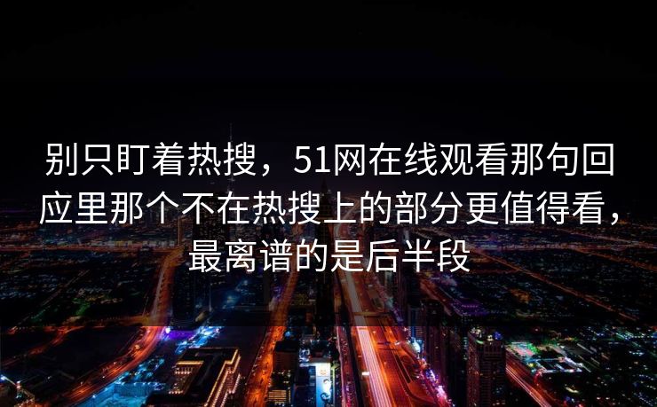 别只盯着热搜，51网在线观看那句回应里那个不在热搜上的部分更值得看，最离谱的是后半段