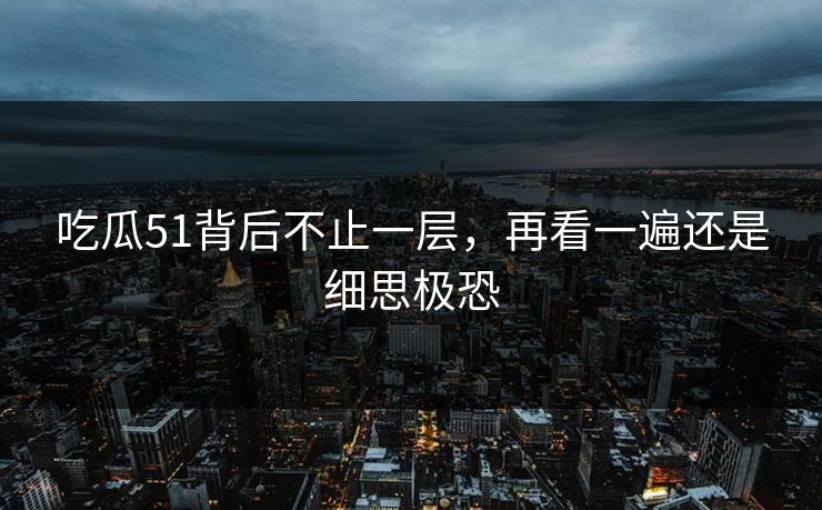 吃瓜51背后不止一层，再看一遍还是细思极恐